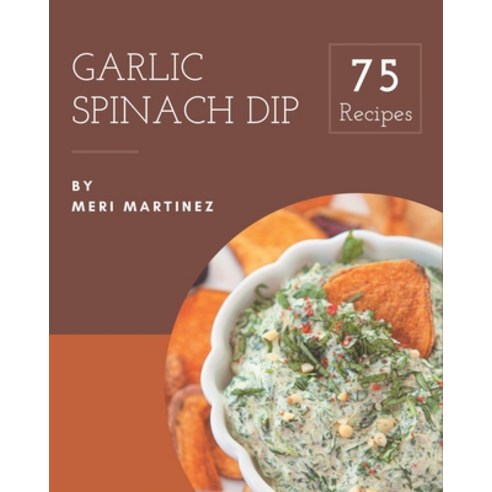 75 Garlic Spinach Dip Recipes: Happiness is When You Have a Garlic Spinach Dip Cookbook! Paperback, Independently Published, English, 9798576319923