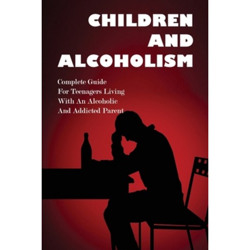 Children And Alcoholism: Complete Guide For Teenagers Living With An Alcoholic & Addicted Parent: Ch... Paperback, Independently Published, English, 9798749508307