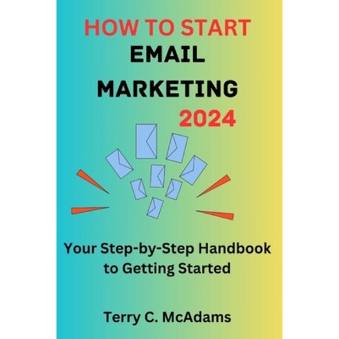 (영문도서) How to Start Email Marketing 2024: Your Step-by-Step Handbook to Getting Started. Paperback, Independently Published, English, 9798860310711