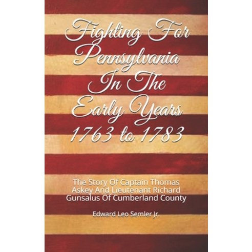 Fighting For Pennsylvania In The Early Years 1763 to 1783: The Story Of Captain Thomas Askey And Lie... Paperback, Edward L. Semler