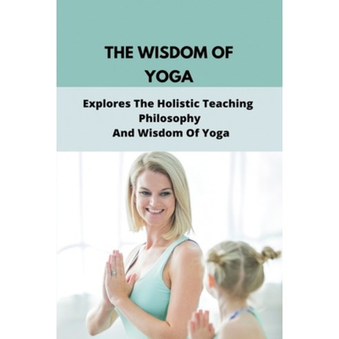 The Wisdom Of Yoga Explores The Holistic Teaching Philosophy And Wisdom Of Yoga: Yoga Health Benefits Paperback, Independently Published, English, 9798742934134