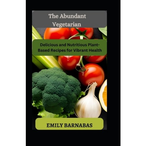 (영문도서) The Abundant Vegetarian: Delicious and Nutritious Plant-Based Recipes for Vibrant Health Paperback, Independently Published, English, 9798394531071