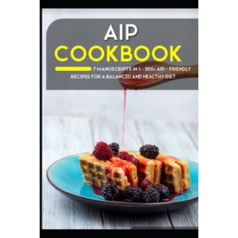 AIP Cookbook: 7 Manuscripts in 1 - 300+ AIP - friendly recipes for a balanced and healthy diet Paperback, Independently Published, English, 9798567417539