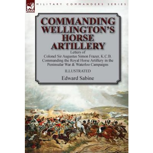 (영문도서) Commanding Wellington''s Horse Artillery: Letters of Colonel Sir Augustus Simon Frazer K.C.B.... Hardcover, Leonaur Ltd, English, 9781782827207