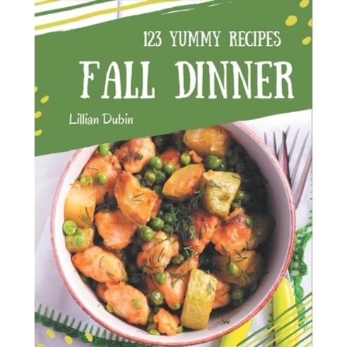 123 Yummy Fall Dinner Recipes: Yummy Fall Dinner Cookbook - Your Best Friend Forever Paperback, Independently Published