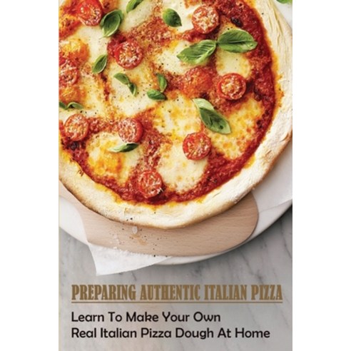 (영문도서) Preparing Authentic Italian Pizza: Learn To Make Your Own Real Italian Pizza Dough At Home: W... Paperback, Independently Published, English, 9798522430818
