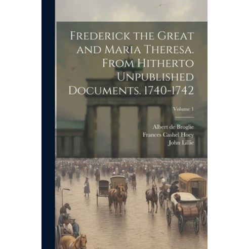 (영문도서) Frederick the Great and Maria Theresa. From Hitherto Unpublished Documents. 1740-1742; Volume 1 Paperback, Legare Street Press, English, 9781021947208