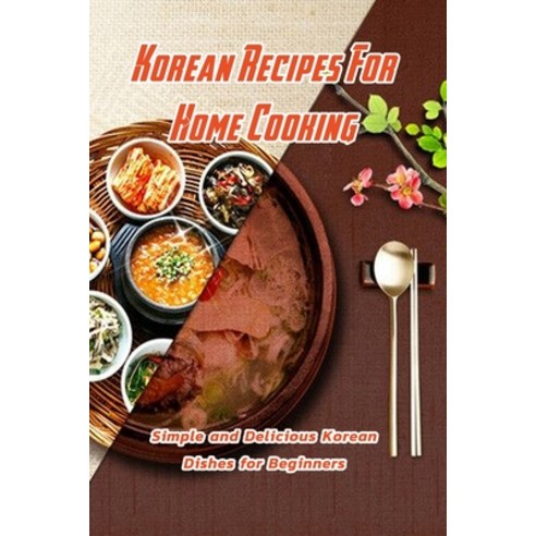 Korean Recipes For Home Cooking: Simple and Delicious Korean Dishes for Beginners: Korean Home Cooking Paperback, Independently Published, English, 9798706315269