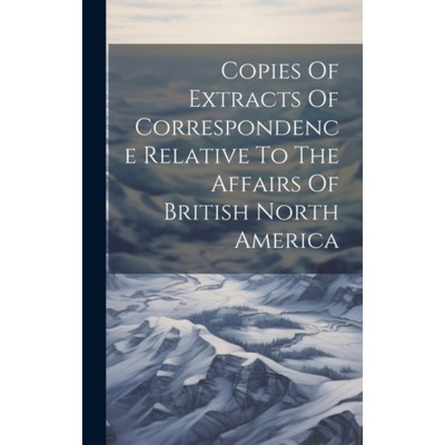 (영문도서) Copies Of Extracts Of Correspondence Relative To The Affairs Of British North America Hardcover, Legare Street Press, English, 9781020178634