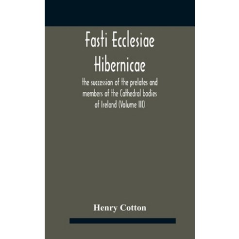Fasti Ecclesiae Hibernicae: The Succession Of The Prelates And Members Of The Cathedral Bodies Of Ir... Hardcover, Alpha Edition, English, 9789354188046