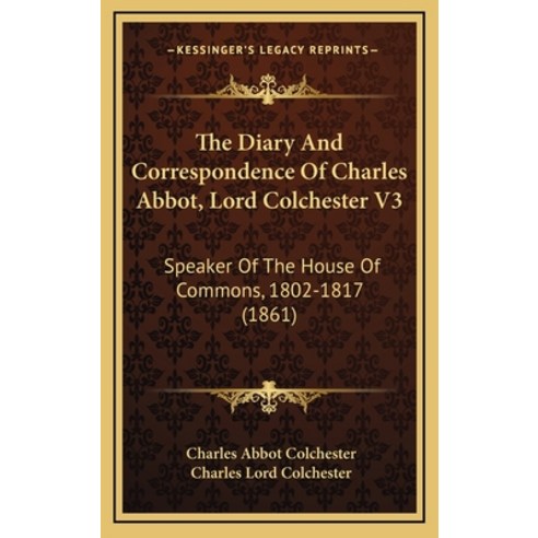 The Diary And Correspondence Of Charles Abbot Lord Colchester V3: Speaker Of The House Of Commons ... Hardcover, Kessinger Publishing