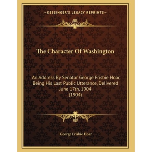The Character Of Washington: An Address By Senator George Frisbie Hoar Being His Last Public Uttera... Paperback, Kessinger Publishing, English, 9781164820994