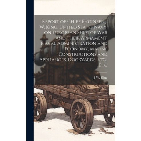 (영문도서) Report of Chief Engineer J. W. King United States Navy on European Ships of war and Their A... Hardcover, Legare Street Press, English, 9781019882238