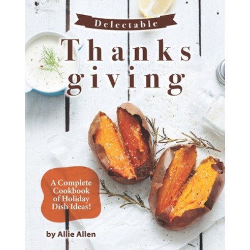 Delectable Thanksgiving Recipes: A Complete Cookbook of Holiday Dish Ideas! Paperback, Independently Published