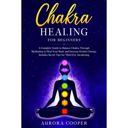 Chakra Healing for Beginners: a Complete Guide to Balance Chakra through Meditation to Heal Your Bod... Paperback, Independently Published