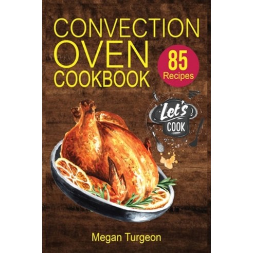 Convection Oven Cookbook: 85 Essential and Delicious Recipes for Crispy and Quick Meals. Easy Cookin... Paperback, Megan Turgeon, English, 9781802328646