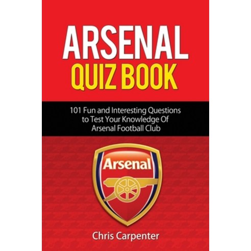 Arsenal Quiz Book: 101 Questions That Will Test Your Knowledge of the Gunners. Paperback, Independently Published