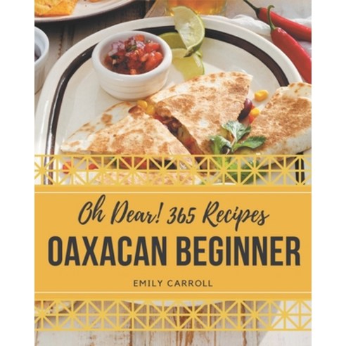 Oh Dear! 365 Oaxacan Beginner Recipes: A Must-have Oaxacan Beginner Cookbook for Everyone Paperback, Independently Published