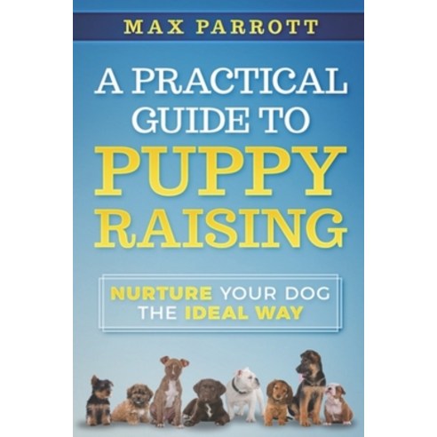 A Practical Guide to Puppy Raising: Nurture Your Dog the Ideal Way Paperback, Independently Published