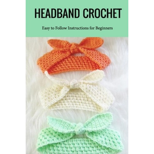 Headband Crochet: Easy to Follow Instructions for Beginners: Great Gift for Women Paperback, Independently Published