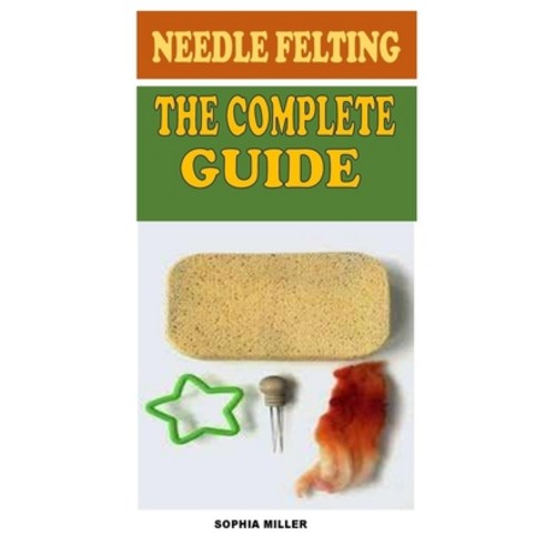 Needle Felting the Complete Guide: All You Need To Know About Needle Felting Paperback, Independently Published, English, 9798731870955