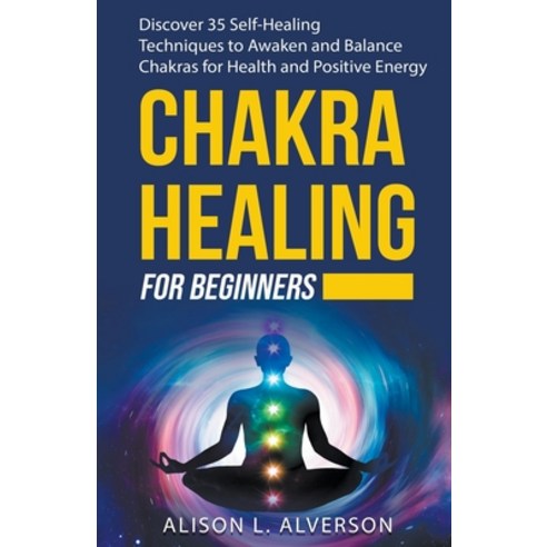 Chakra Healing For Beginners: Discover 35 Self-Healing Techniques to Awaken and Balance Chakras for ... Paperback, Alison L. Alverson, English, 9781393648529