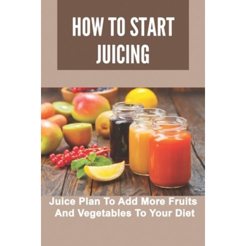 How To Start Juicing: Juice Plan To Add More Fruits And Vegetables To Your Diet: Juicing Recipes For... Paperback, Independently Published, English, 9798744160913