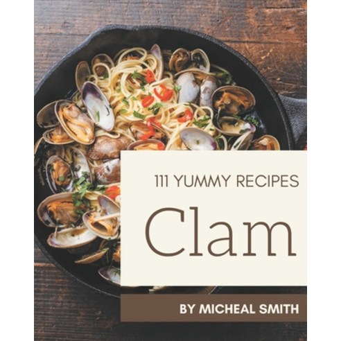 111 Yummy Clam Recipes: A Yummy Clam Cookbook Everyone Loves! Paperback, Independently Published