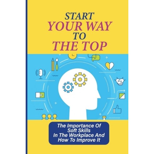 (영문도서) Start Your Way To The Top: The Importance Of Soft Skills In The Workplace And How To Improve ... Paperback, Independently Published, English, 9798547004643