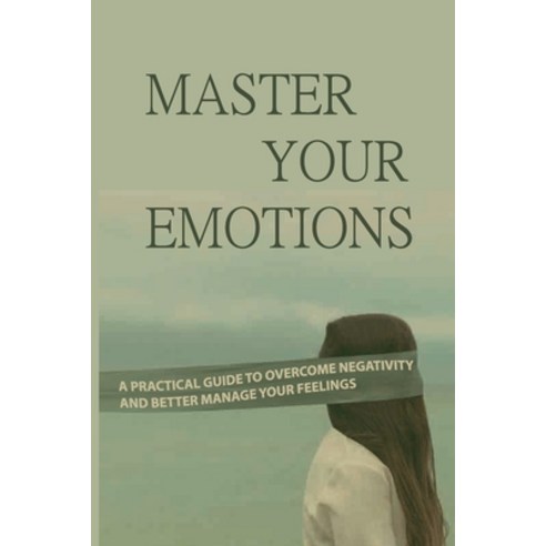 Master Your Emotions: A Practical Guide To Overcome Negativity And Better Manage Your Feelings: You ... Paperback, Independently Published, English, 9798715905284