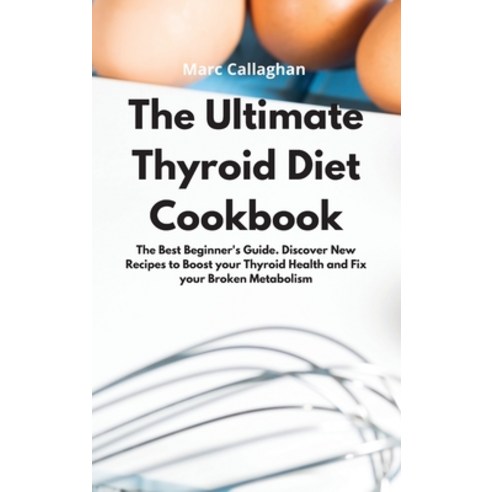 The Ultimate Thyroid Diet Cookbook: The Best Beginner''s Guide. Discover New Recipes to Boost your Th... Hardcover, Marc Callaghan, English, 9781802086126