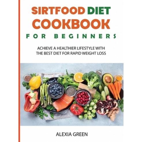 Sirtfood Diet Cookbook for Beginners: Achieve A Healthier Lifestyle with The Best Diet For Rapid Wei... Hardcover, Alexia Green, English, 9781678052515