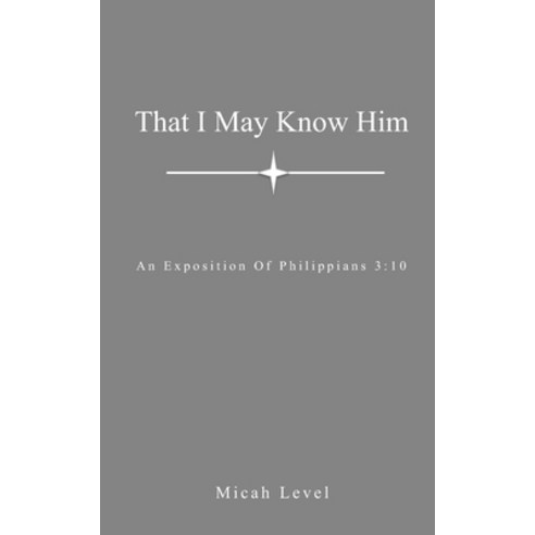 That I May Know Him: An Exposition Of Philippians 3:10 Paperback, Independently Published, English, 9798599002345