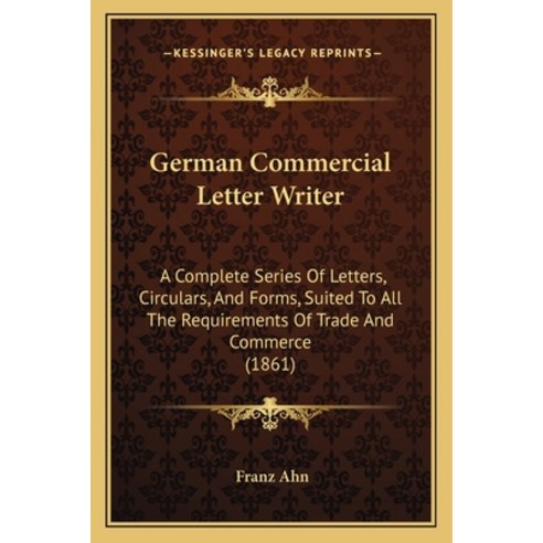 German Commercial Letter Writer: A Complete Series Of Letters Circulars And Forms Suited To All T... Paperback, Kessinger Publishing