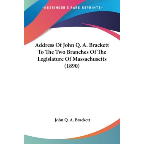 Address Of John Q. A. Brackett To The Two Branches Of The Legislature Of Massachusetts (1890) Paperback, Kessinger Publishing