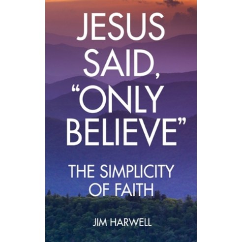 Jesus Said "Only Believe": The Simplicity of Faith Paperback, Independently Published