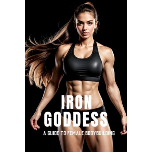 (영문도서) Iron Goddess: Mastering Women''s Bodybuilding: A Comprehensive Guide to Nutrition Training a... Paperback, Independently Published, English, 9798873359806