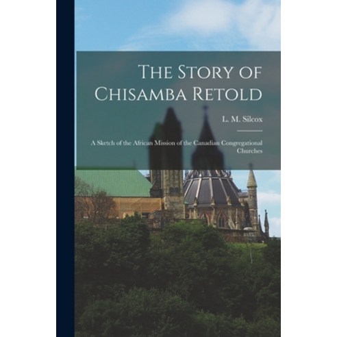 (영문도서) The Story of Chisamba Retold [microform]: a Sketch of the African Mission of the Canadian Con... Paperback, Legare Street Press, English, 9781014473981