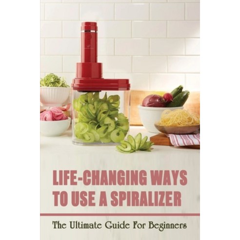 (영문도서) Life-Changing Ways To Use A Spiralizer: The Ultimate Guide For Beginners: Top Vegetable Spira... Paperback, Independently Published, English, 9798451566244