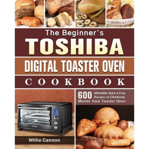 The Beginner''s Toshiba Digital Toaster Oven Cookbook: 600 Affordable Quick & Easy Recipes to Effort... Paperback, Willie Cannon, English, 9781801664837