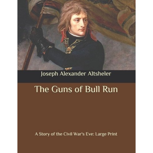 The Guns of Bull Run: A Story of the Civil War''s Eve: Large Print Paperback, Independently Published