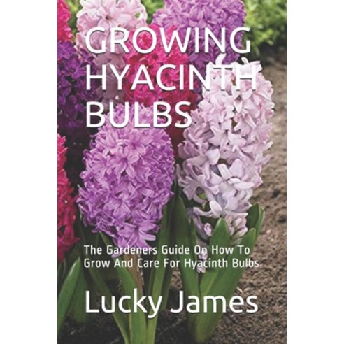 Growing Hyacinth Bulbs: The Gardeners Guide On How To Grow And Care For Hyacinth Bulbs Paperback, Independently Published, English, 9798555894625