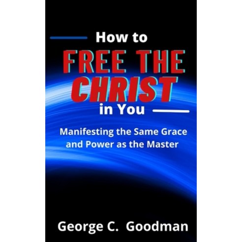 How to Free the Christ in You: Manifesting the Same Grace and Power as the Master Paperback, Independently Published, English, 9798745311567