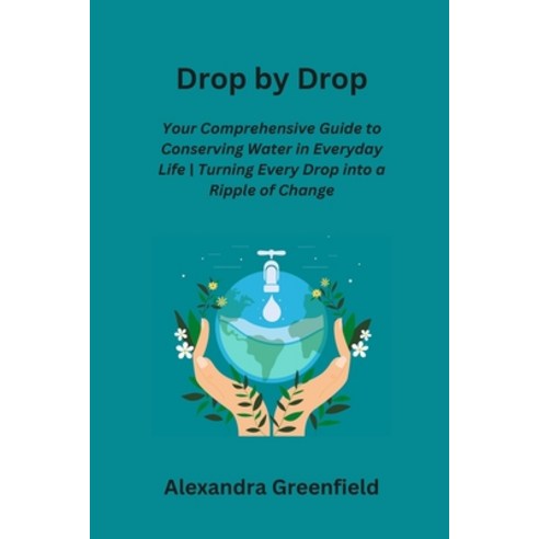 (영문도서) Drop by Drop: Your Comprehensive Guide to Conserving Water in Everyday Life Turning Every Dro... Paperback, Alexandra Greenfield, English, 9798869029829