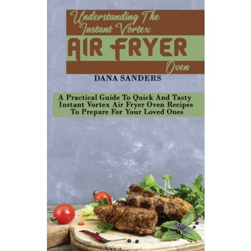 Understanding The Instant Vortex Air Fryer Oven: A Practical Guide To Quick And Tasty Instant Vortex... Hardcover, Dana Sanders, English, 9781802161366