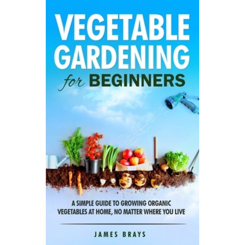 Vegetable Gardening for Beginners: A Simple Guide to Growing Organic Vegetables at Home No Matter W... Paperback, Independently Published