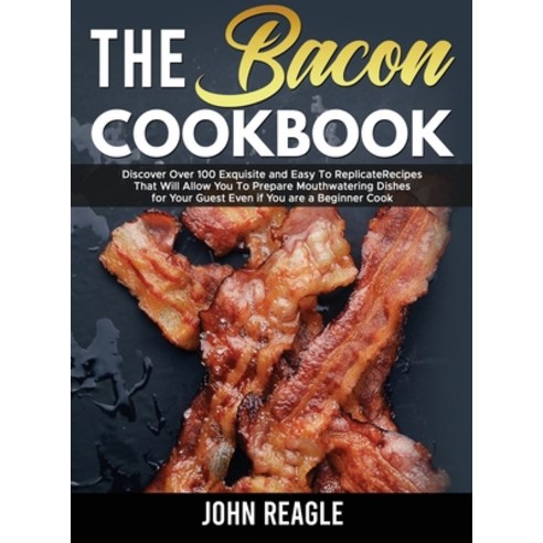 (영문도서) The Bacon Cookbook: Discover Over 100 Exquisite and Easy To Replicate Recipes That Will Allow... Hardcover, John Reagle, English, 9781803216515