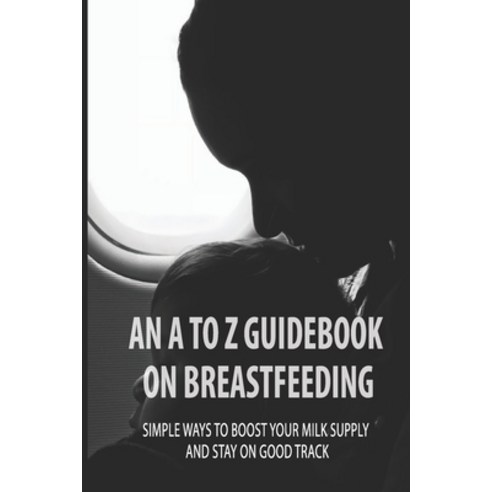 (영문도서) An A To Z Guidebook On Breastfeeding: Simple Ways To Boost Your Milk Supply And Stay On Good ... Paperback, Independently Published, English, 9798504781044