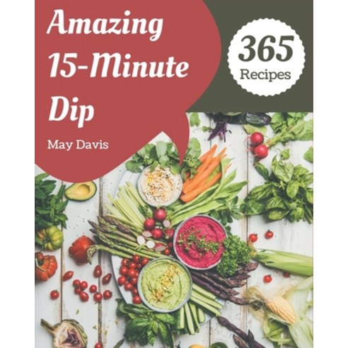 365 Amazing 15-Minute Dip Recipes: The Highest Rated 15-Minute Dip Cookbook You Should Read Paperback, Independently Published, English, 9798571097772