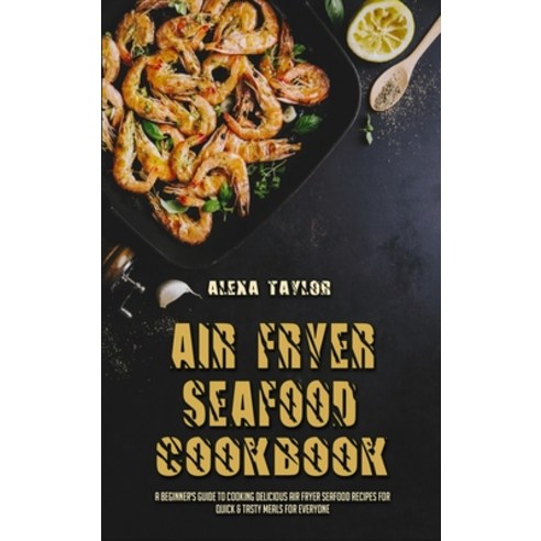 (영문도서) Air Fryer Seafood Cookbook: A Beginner''s Guide To Cooking Delicious Air Fryer Seafood Recipes... Hardcover, Alexa Taylor, English, 9781802975475